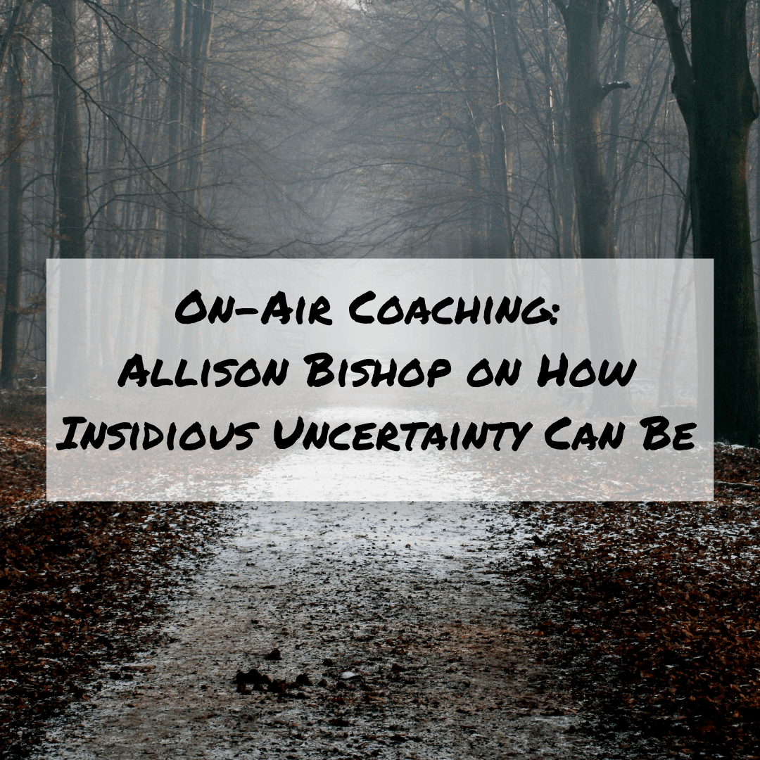 On-Air Coaching: Allison Bishop on How Insidious Uncertainty Can Be